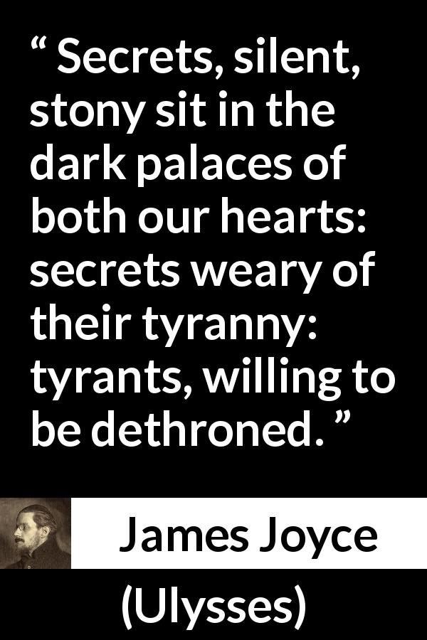 James Joyce quote about heart from Ulysses - Secrets, silent, stony sit in the dark palaces of both our hearts: secrets weary of their tyranny: tyrants, willing to be dethroned.