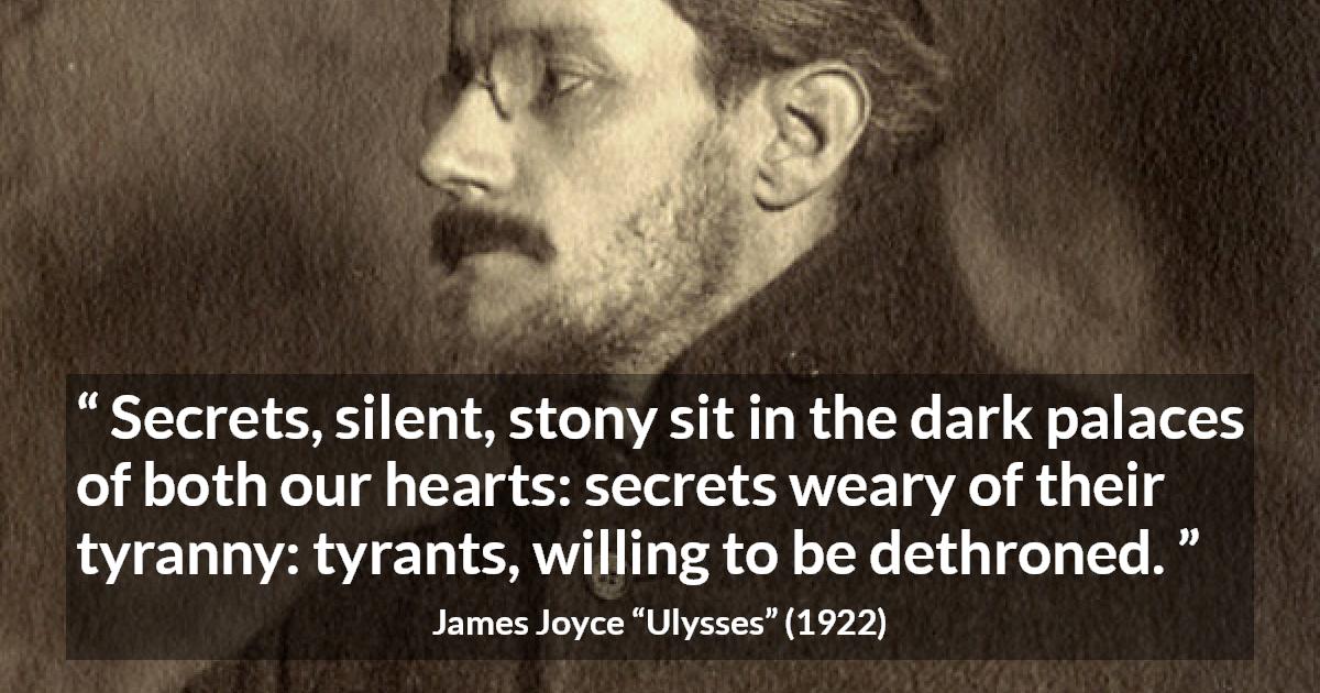 James Joyce quote about heart from Ulysses - Secrets, silent, stony sit in the dark palaces of both our hearts: secrets weary of their tyranny: tyrants, willing to be dethroned.