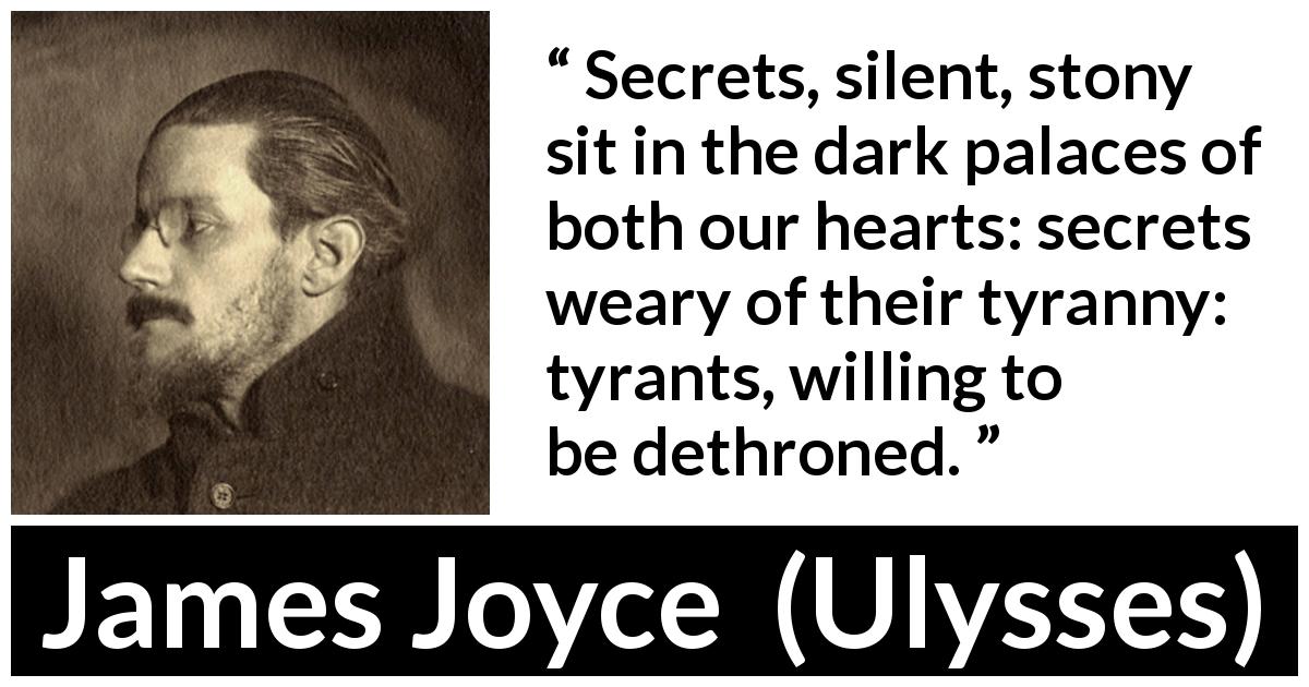 James Joyce quote about heart from Ulysses - Secrets, silent, stony sit in the dark palaces of both our hearts: secrets weary of their tyranny: tyrants, willing to be dethroned.