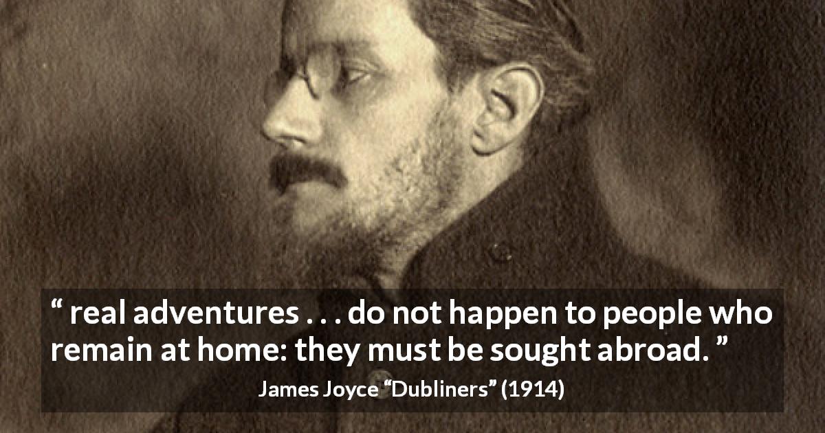 James Joyce quote about home from Dubliners - real adventures . . . do not happen to people who remain at home: they must be sought abroad.