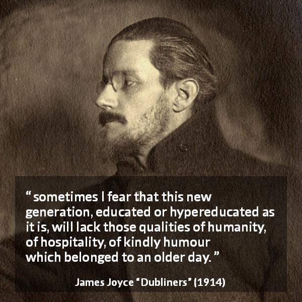 James Joyce quote about humanity from Dubliners - sometimes I fear that this new generation, educated or hypereducated as it is, will lack those qualities of humanity, of hospitality, of kindly humour which belonged to an older day.