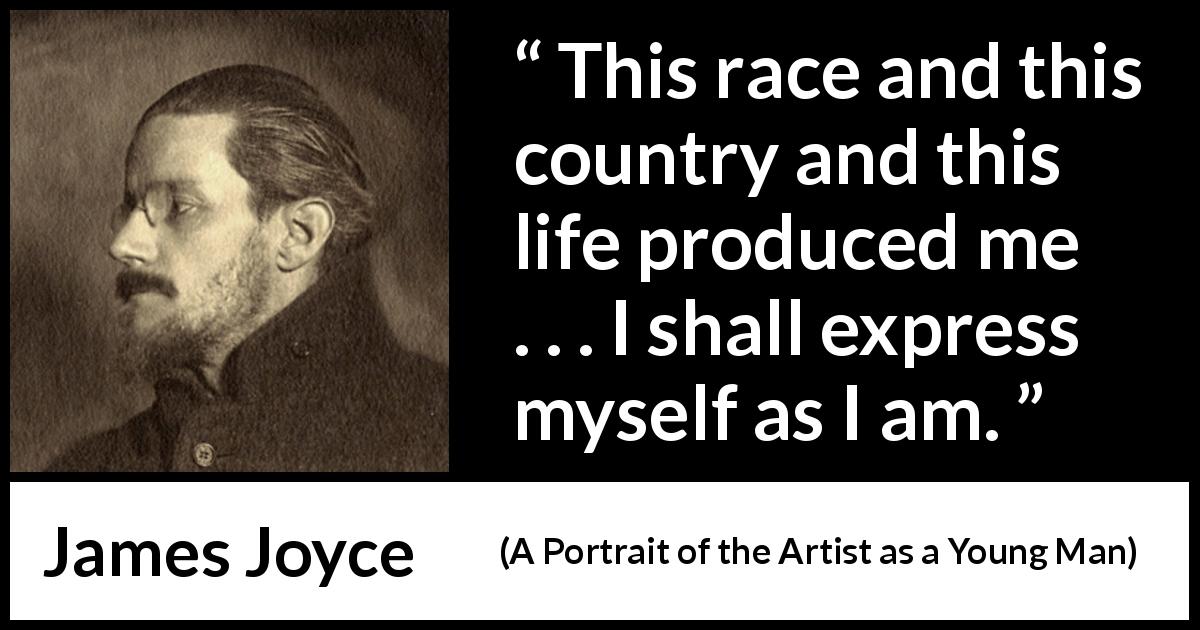 James Joyce quote about influence from A Portrait of the Artist as a Young Man - This race and this country and this life produced me . . . I shall express myself as I am.