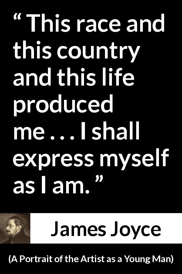 James Joyce quote about influence from A Portrait of the Artist as a Young Man - This race and this country and this life produced me . . . I shall express myself as I am.