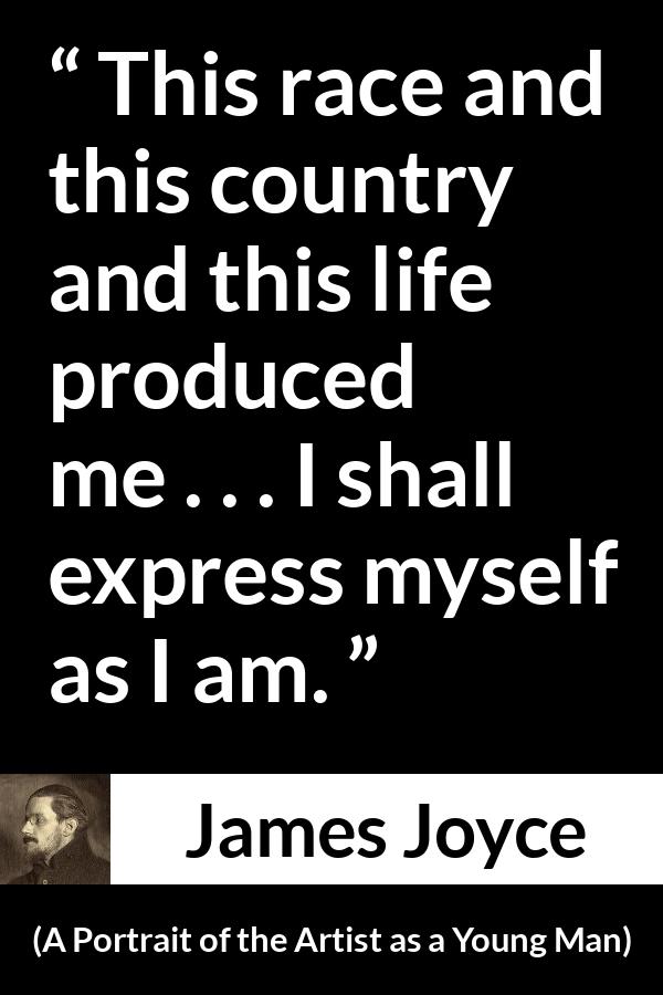 James Joyce quote about influence from A Portrait of the Artist as a Young Man - This race and this country and this life produced me . . . I shall express myself as I am.