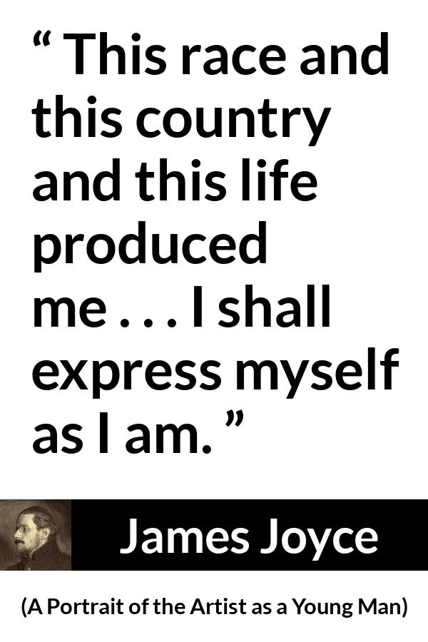 James Joyce quote about influence from A Portrait of the Artist as a Young Man - This race and this country and this life produced me . . . I shall express myself as I am.