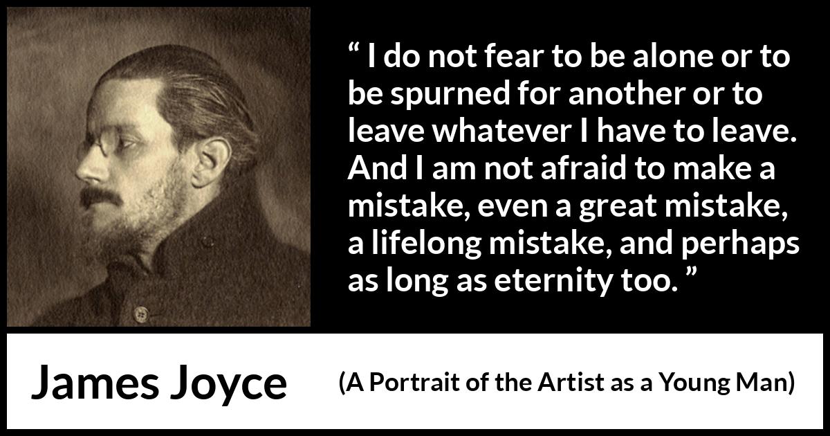 James Joyce quote about leaving from A Portrait of the Artist as a Young Man - I do not fear to be alone or to be spurned for another or to leave whatever I have to leave. And I am not afraid to make a mistake, even a great mistake, a lifelong mistake, and perhaps as long as eternity too.