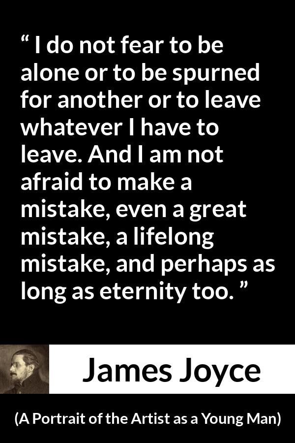 James Joyce quote about leaving from A Portrait of the Artist as a Young Man - I do not fear to be alone or to be spurned for another or to leave whatever I have to leave. And I am not afraid to make a mistake, even a great mistake, a lifelong mistake, and perhaps as long as eternity too.