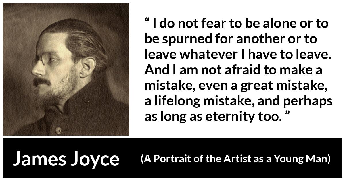 James Joyce quote about leaving from A Portrait of the Artist as a Young Man - I do not fear to be alone or to be spurned for another or to leave whatever I have to leave. And I am not afraid to make a mistake, even a great mistake, a lifelong mistake, and perhaps as long as eternity too.