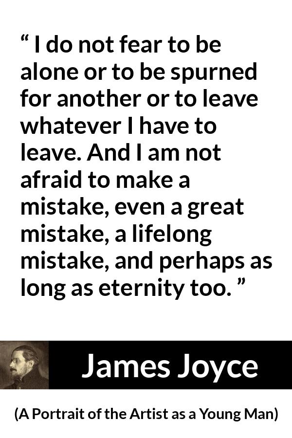 James Joyce quote about leaving from A Portrait of the Artist as a Young Man - I do not fear to be alone or to be spurned for another or to leave whatever I have to leave. And I am not afraid to make a mistake, even a great mistake, a lifelong mistake, and perhaps as long as eternity too.