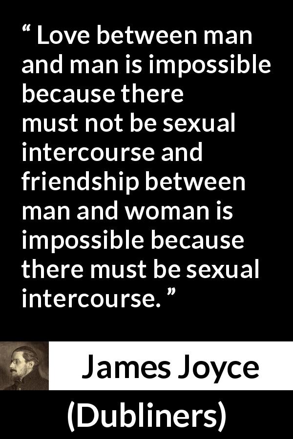 James Joyce quote about love from Dubliners - Love between man and man is impossible because there must not be sexual intercourse and friendship between man and woman is impossible because there must be sexual intercourse.