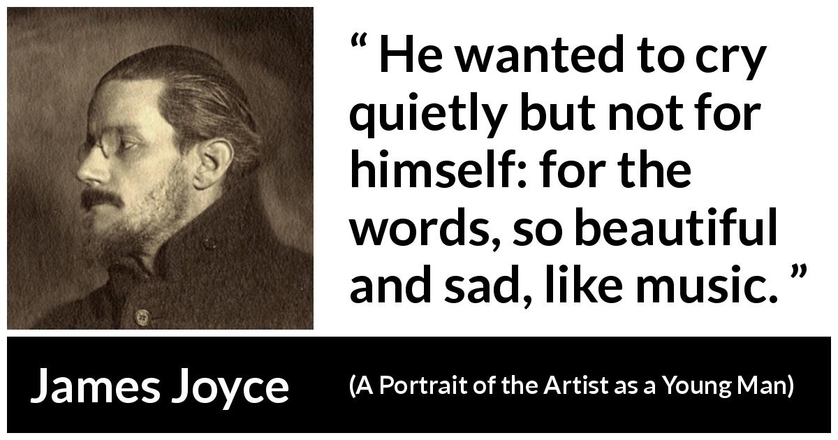 James Joyce quote about music from A Portrait of the Artist as a Young Man - He wanted to cry quietly but not for himself: for the words, so beautiful and sad, like music.