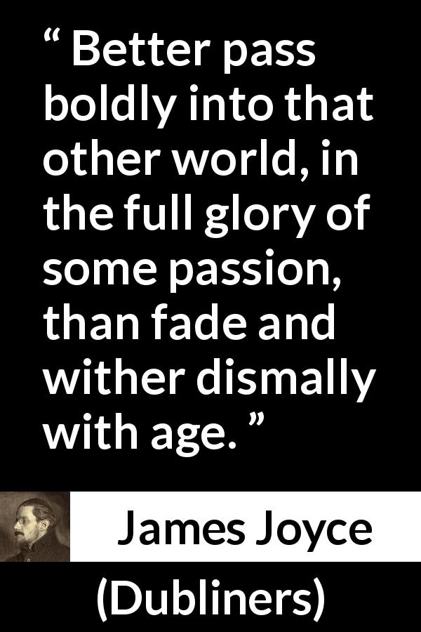 James Joyce quote about passion from Dubliners - Better pass boldly into that other world, in the full glory of some passion, than fade and wither dismally with age.