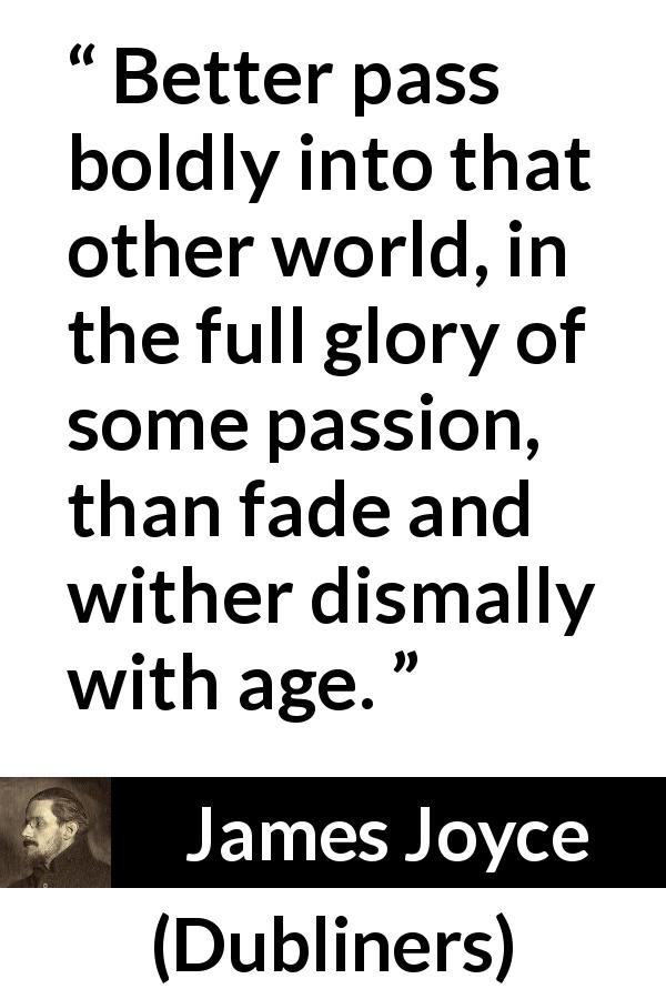 James Joyce quote about passion from Dubliners - Better pass boldly into that other world, in the full glory of some passion, than fade and wither dismally with age.