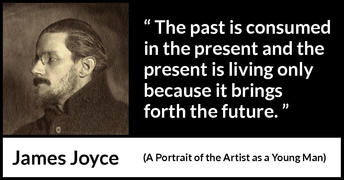 James Joyce quote about past from A Portrait of the Artist as a Young Man - The past is consumed in the present and the present is living only because it brings forth the future.