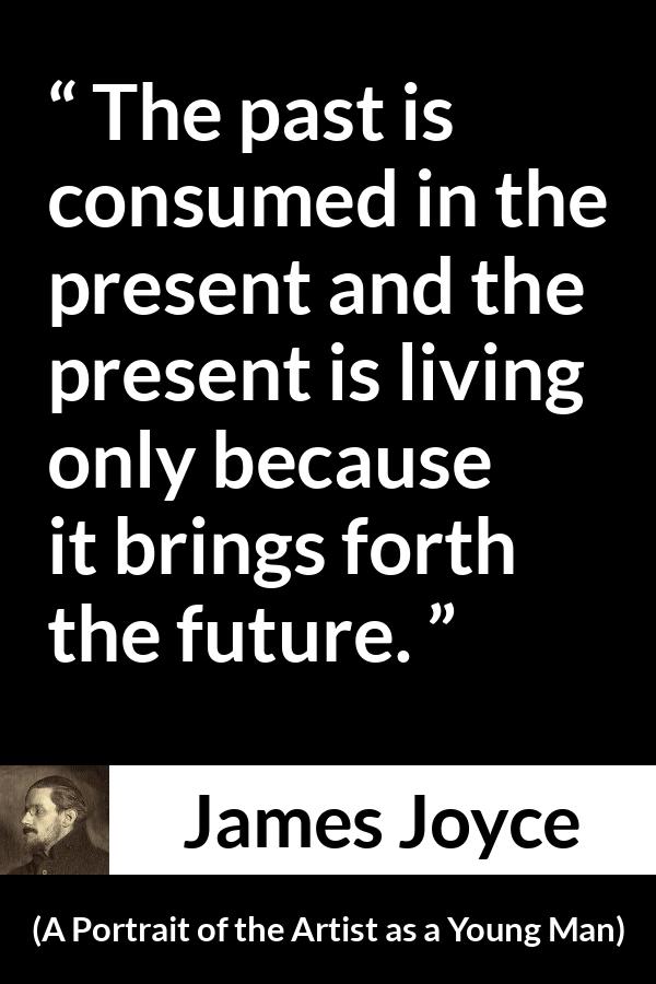 James Joyce quote about past from A Portrait of the Artist as a Young Man - The past is consumed in the present and the present is living only because it brings forth the future.