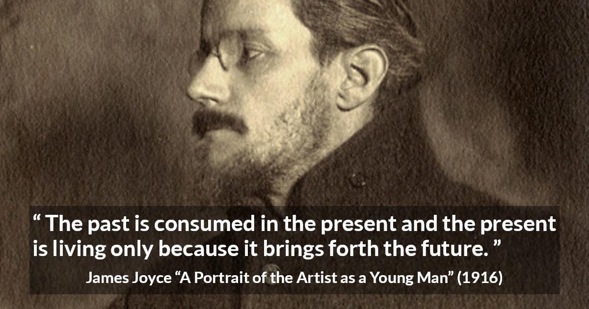 James Joyce quote about past from A Portrait of the Artist as a Young Man - The past is consumed in the present and the present is living only because it brings forth the future.