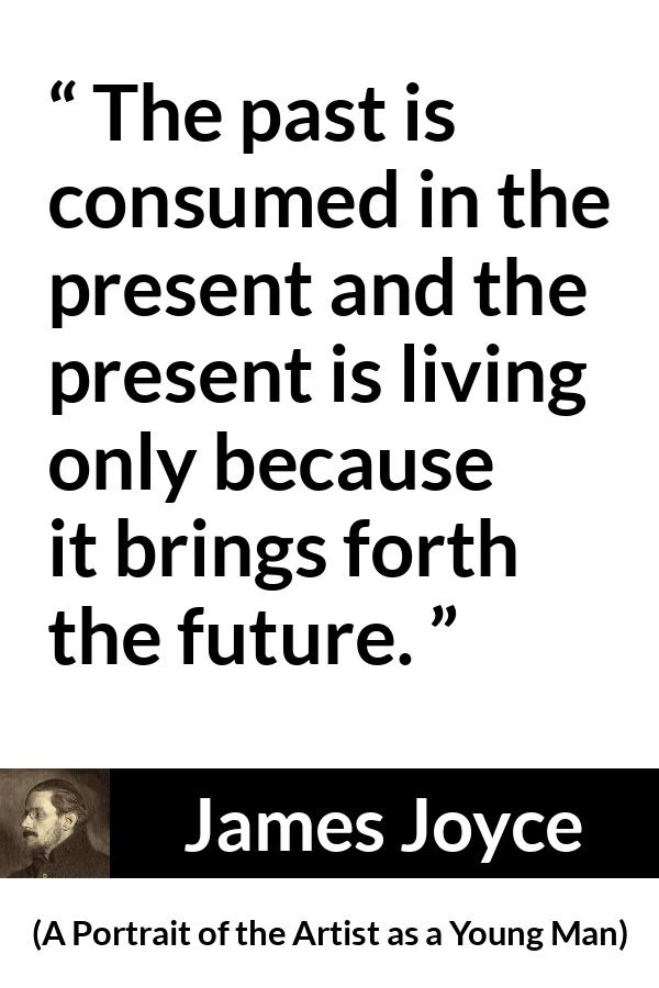 James Joyce quote about past from A Portrait of the Artist as a Young Man - The past is consumed in the present and the present is living only because it brings forth the future.