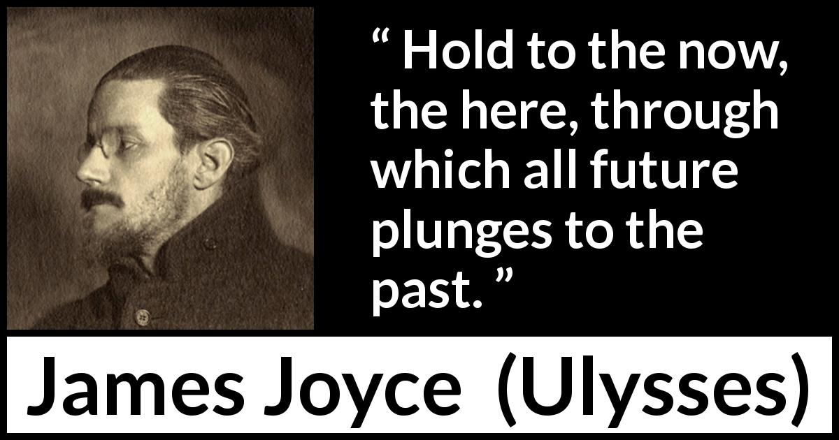 James Joyce quote about past from Ulysses - Hold to the now, the here, through which all future plunges to the past.