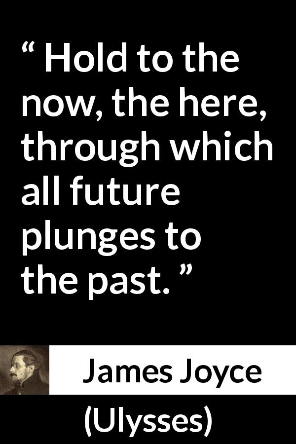 James Joyce quote about past from Ulysses - Hold to the now, the here, through which all future plunges to the past.