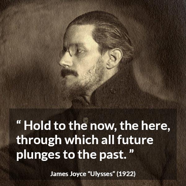 James Joyce quote about past from Ulysses - Hold to the now, the here, through which all future plunges to the past.