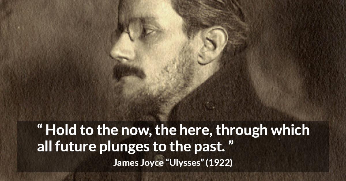 James Joyce quote about past from Ulysses - Hold to the now, the here, through which all future plunges to the past.