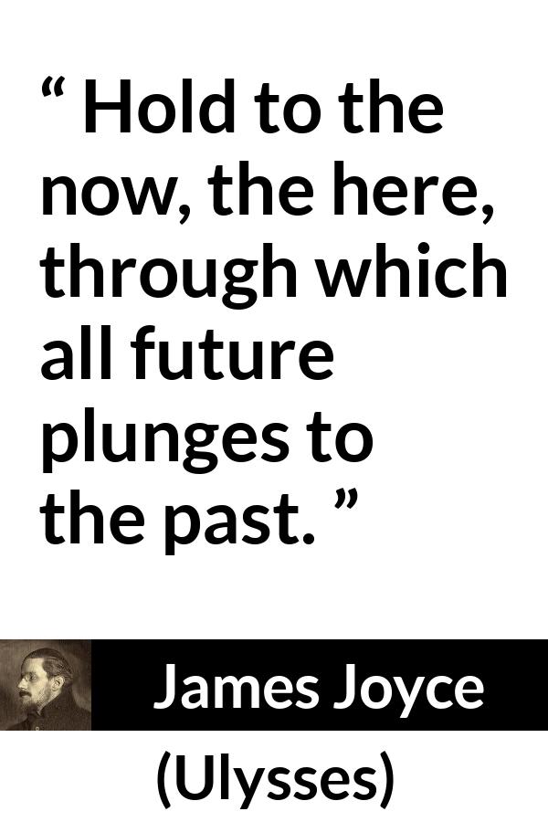 James Joyce quote about past from Ulysses - Hold to the now, the here, through which all future plunges to the past.