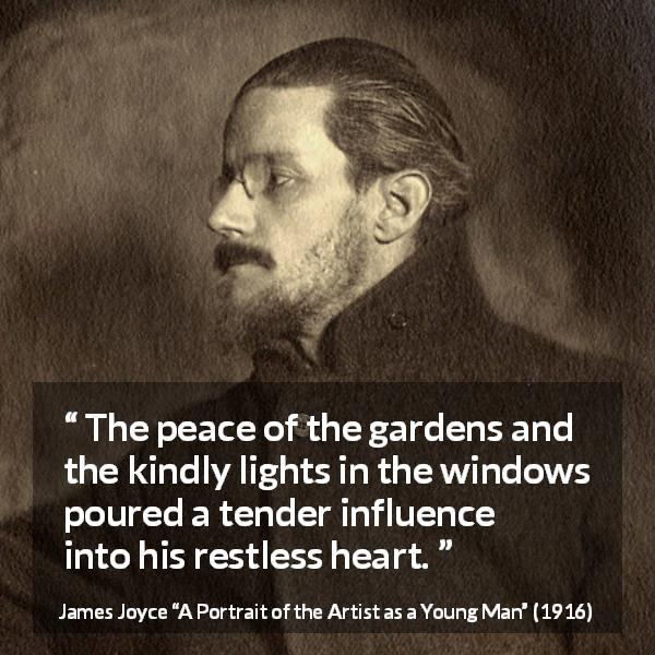 James Joyce quote about peace from A Portrait of the Artist as a Young Man - The peace of the gardens and the kindly lights in the windows poured a tender influence into his restless heart.
