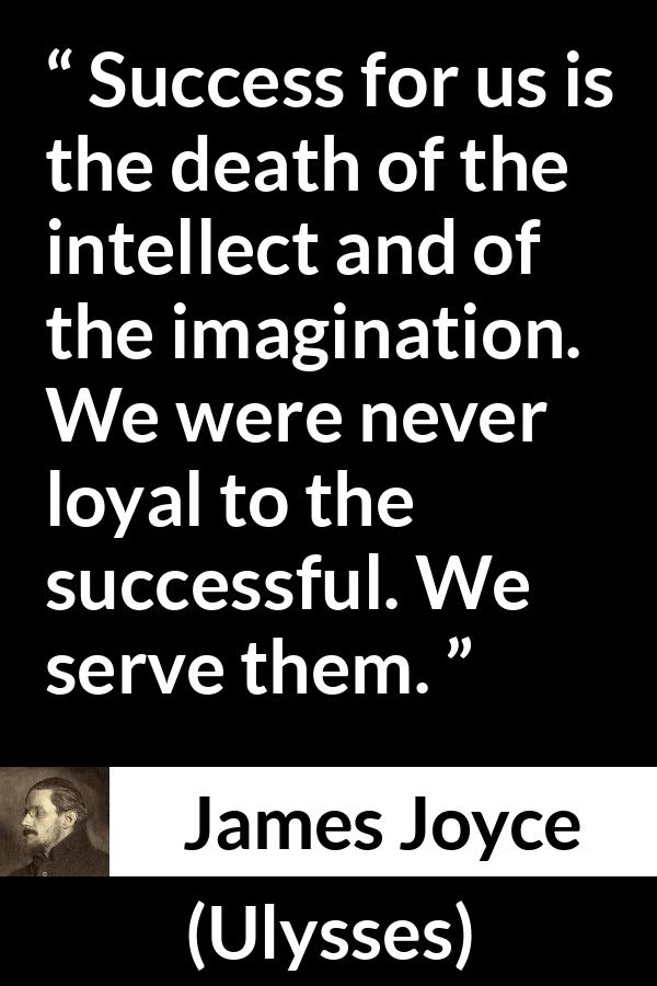 James Joyce quote about success from Ulysses - Success for us is the death of the intellect and of the imagination. We were never loyal to the successful. We serve them.