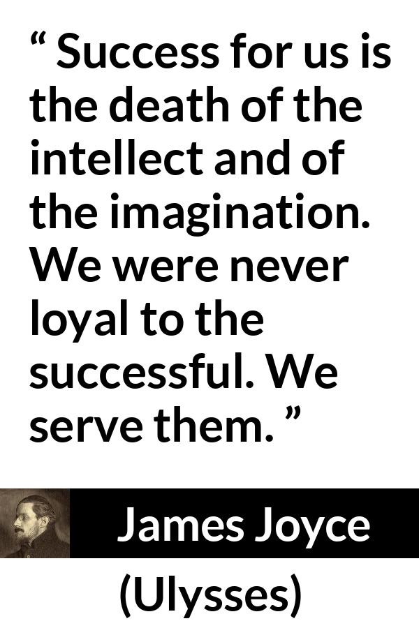 James Joyce quote about success from Ulysses - Success for us is the death of the intellect and of the imagination. We were never loyal to the successful. We serve them.