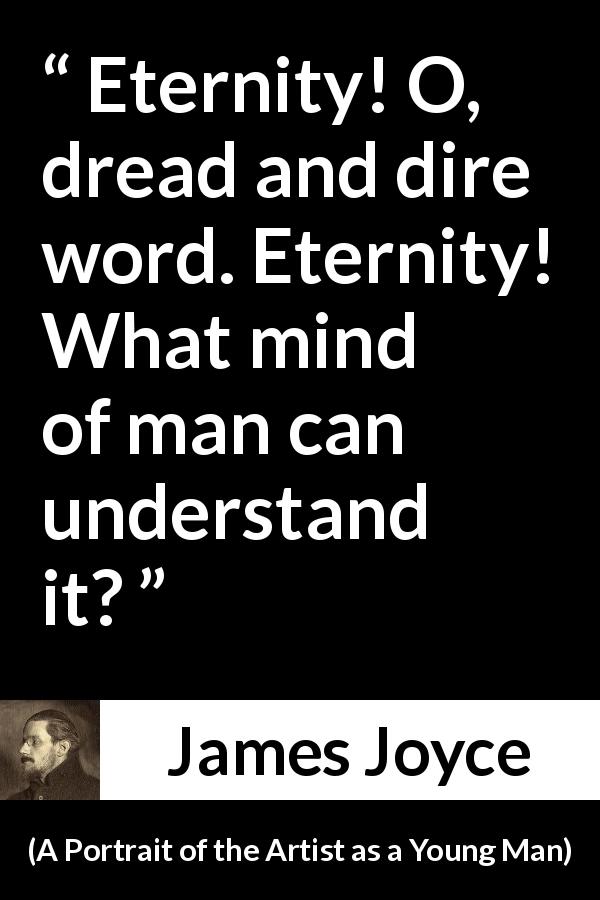 James Joyce quote about time from A Portrait of the Artist as a Young Man - Eternity! O, dread and dire word. Eternity! What mind of man can understand it?