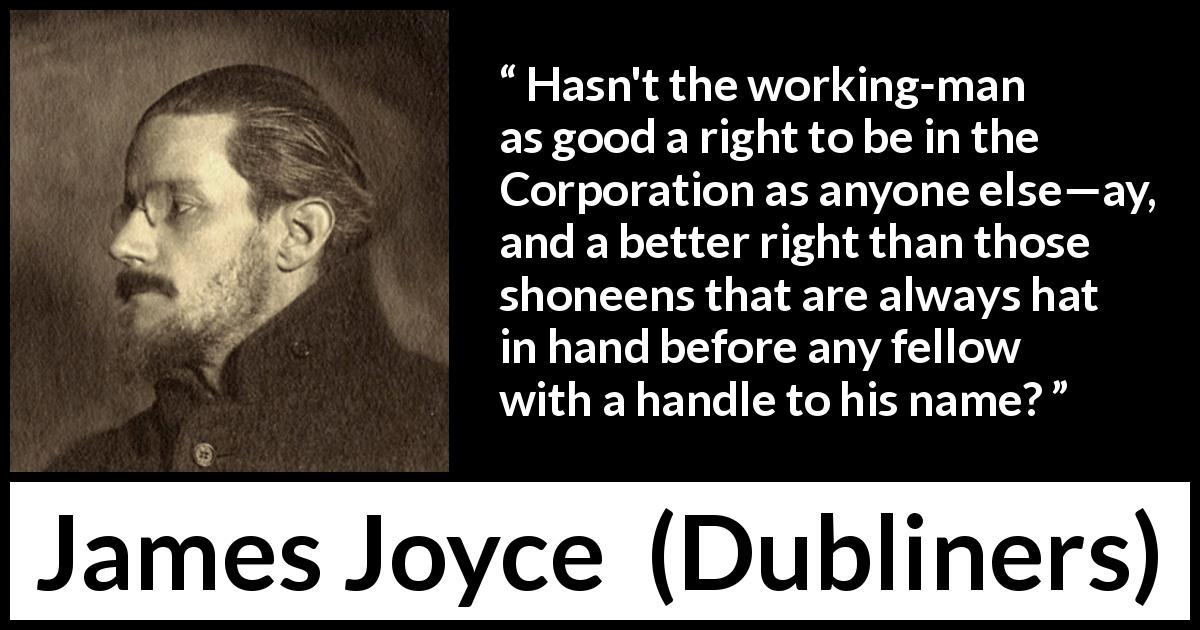 James Joyce quote about workers from Dubliners - Hasn't the working-man as good a right to be in the Corporation as anyone else—ay, and a better right than those shoneens that are always hat in hand before any fellow with a handle to his name?