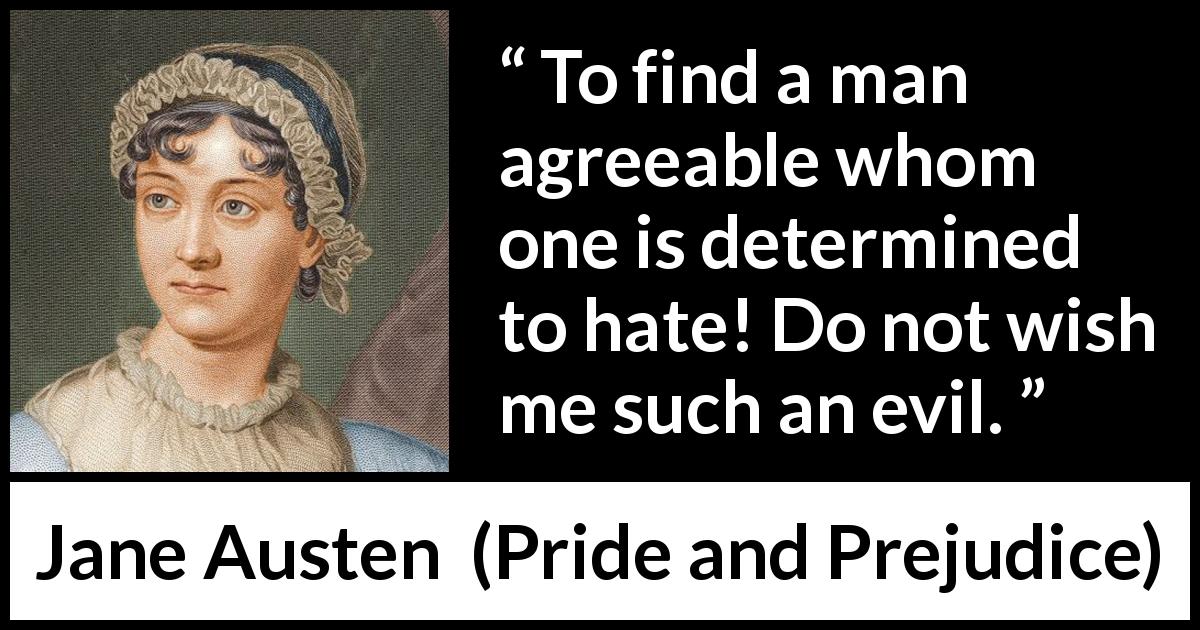 Jane Austen quote about attraction from Pride and Prejudice - To find a man agreeable whom one is determined to hate! Do not wish me such an evil.