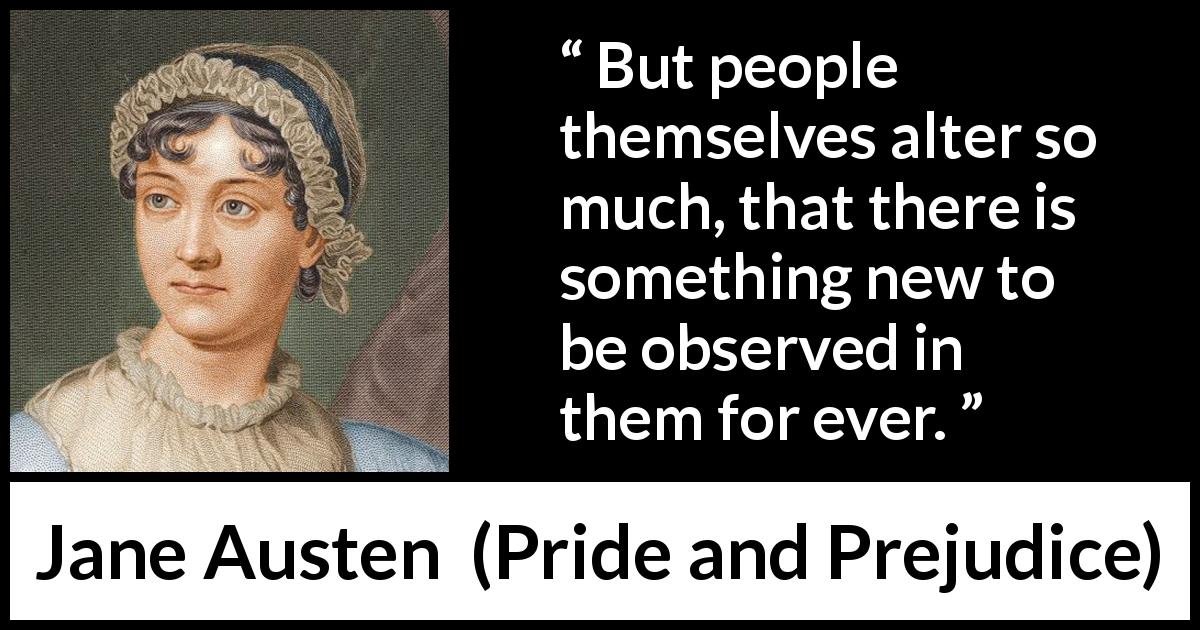 Jane Austen quote about change from Pride and Prejudice - But people themselves alter so much, that there is something new to be observed in them for ever.