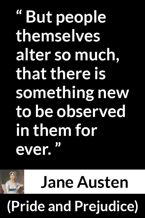 Jane Austen quote about change from Pride and Prejudice - But people themselves alter so much, that there is something new to be observed in them for ever.