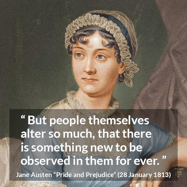 Jane Austen quote about change from Pride and Prejudice - But people themselves alter so much, that there is something new to be observed in them for ever.