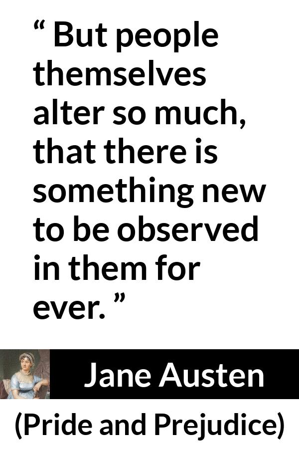 Jane Austen quote about change from Pride and Prejudice - But people themselves alter so much, that there is something new to be observed in them for ever.