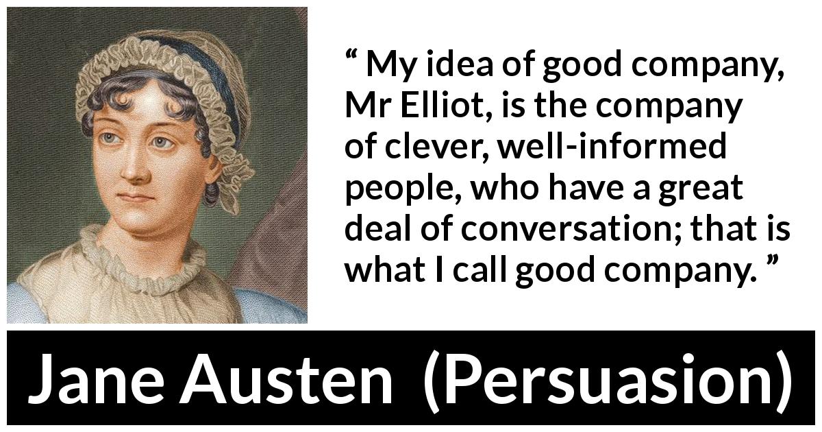 Jane Austen quote about cleverness from Persuasion - My idea of good company, Mr Elliot, is the company of clever, well-informed people, who have a great deal of conversation; that is what I call good company.