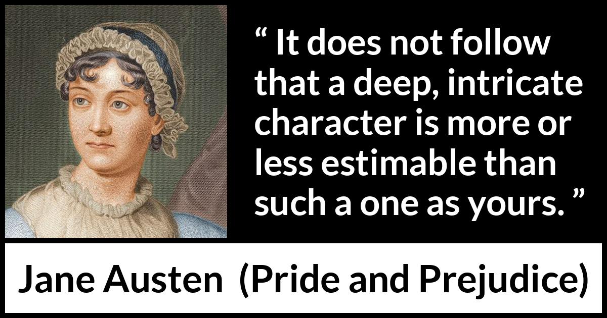 Jane Austen quote about complexity from Pride and Prejudice - It does not follow that a deep, intricate character is more or less estimable than such a one as yours.