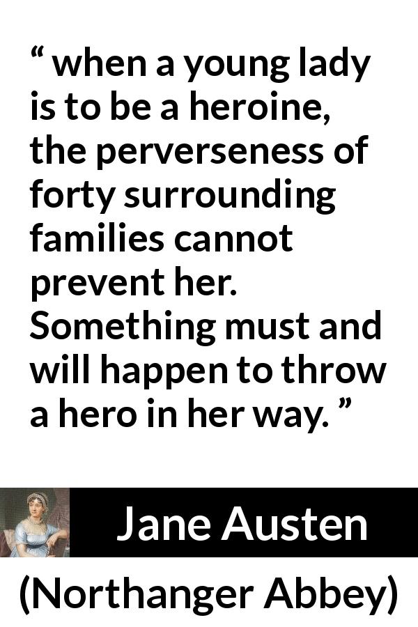Jane Austen quote about destiny from Northanger Abbey - when a young lady is to be a heroine, the perverseness of forty surrounding families cannot prevent her. Something must and will happen to throw a hero in her way.