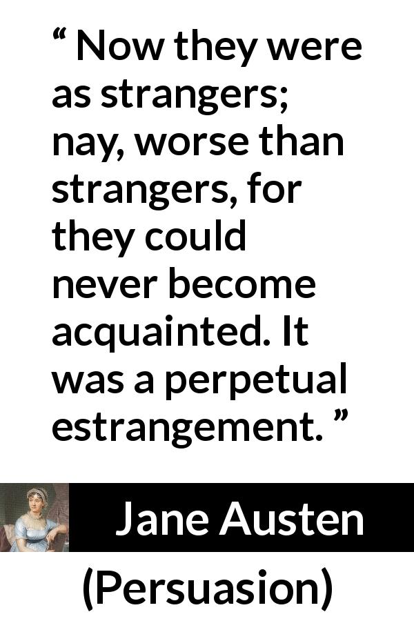 Jane Austen quote about distance from Persuasion - Now they were as strangers; nay, worse than strangers, for they could never become acquainted. It was a perpetual estrangement.