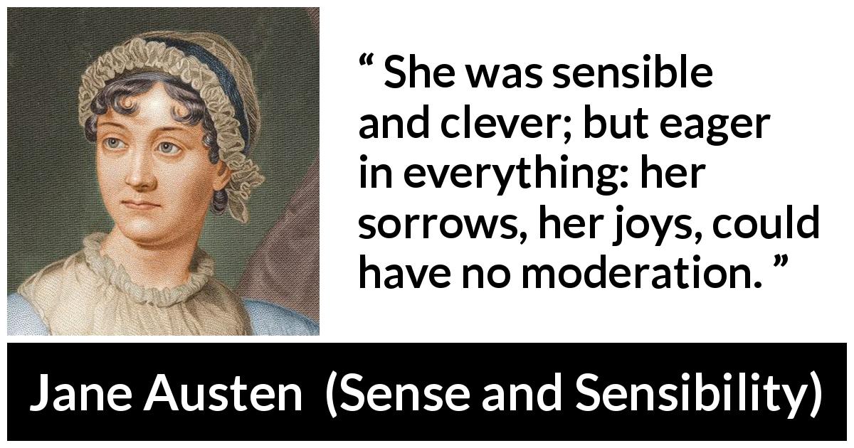 Jane Austen quote about emotions from Sense and Sensibility - She was sensible and clever; but eager in everything: her sorrows, her joys, could have no moderation.