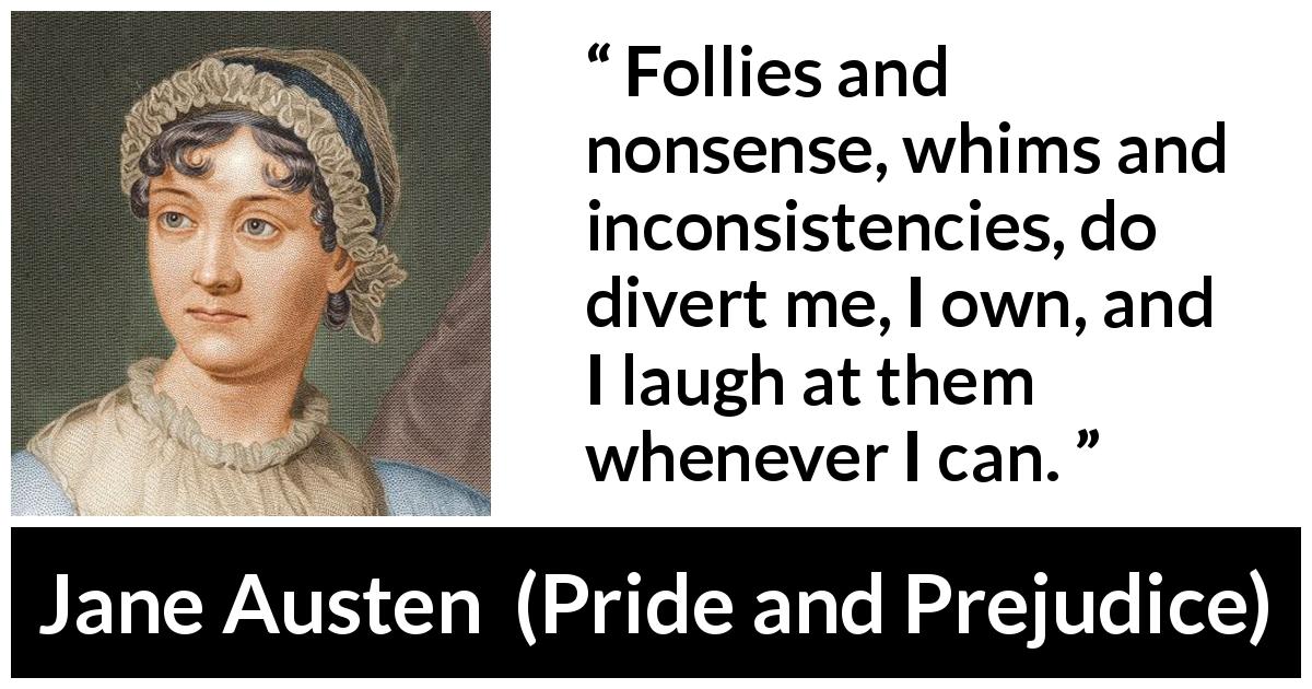 Jane Austen quote about folly from Pride and Prejudice - Follies and nonsense, whims and inconsistencies, do divert me, I own, and I laugh at them whenever I can.