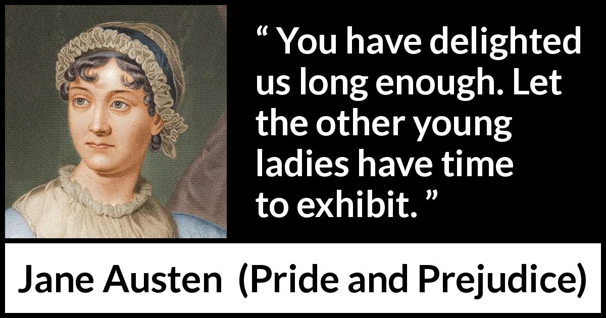 Jane Austen quote about foolishness from Pride and Prejudice - You have delighted us long enough. Let the other young ladies have time to exhibit.