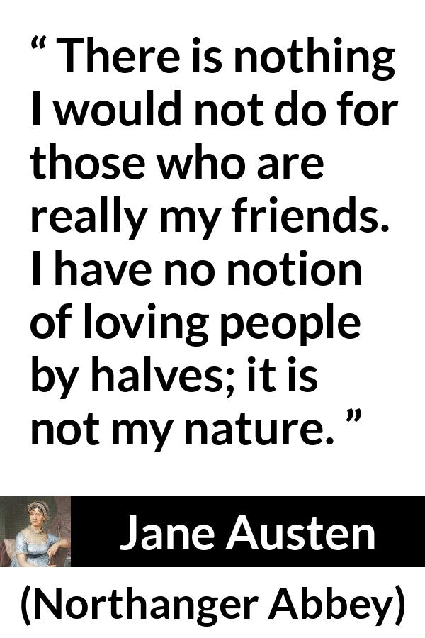 Jane Austen quote about friendship from Northanger Abbey - There is nothing I would not do for those who are really my friends. I have no notion of loving people by halves; it is not my nature.