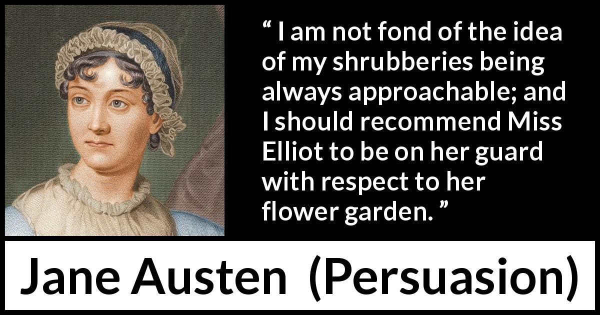 Jane Austen quote about garden from Persuasion - I am not fond of the idea of my shrubberies being always approachable; and I should recommend Miss Elliot to be on her guard with respect to her flower garden.