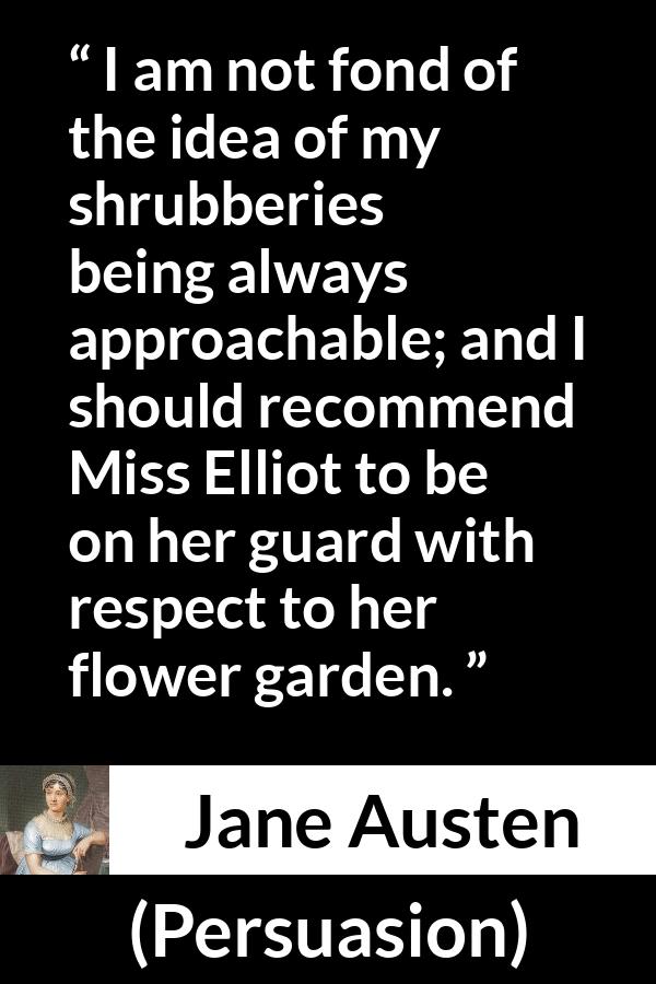 Jane Austen quote about garden from Persuasion - I am not fond of the idea of my shrubberies being always approachable; and I should recommend Miss Elliot to be on her guard with respect to her flower garden.