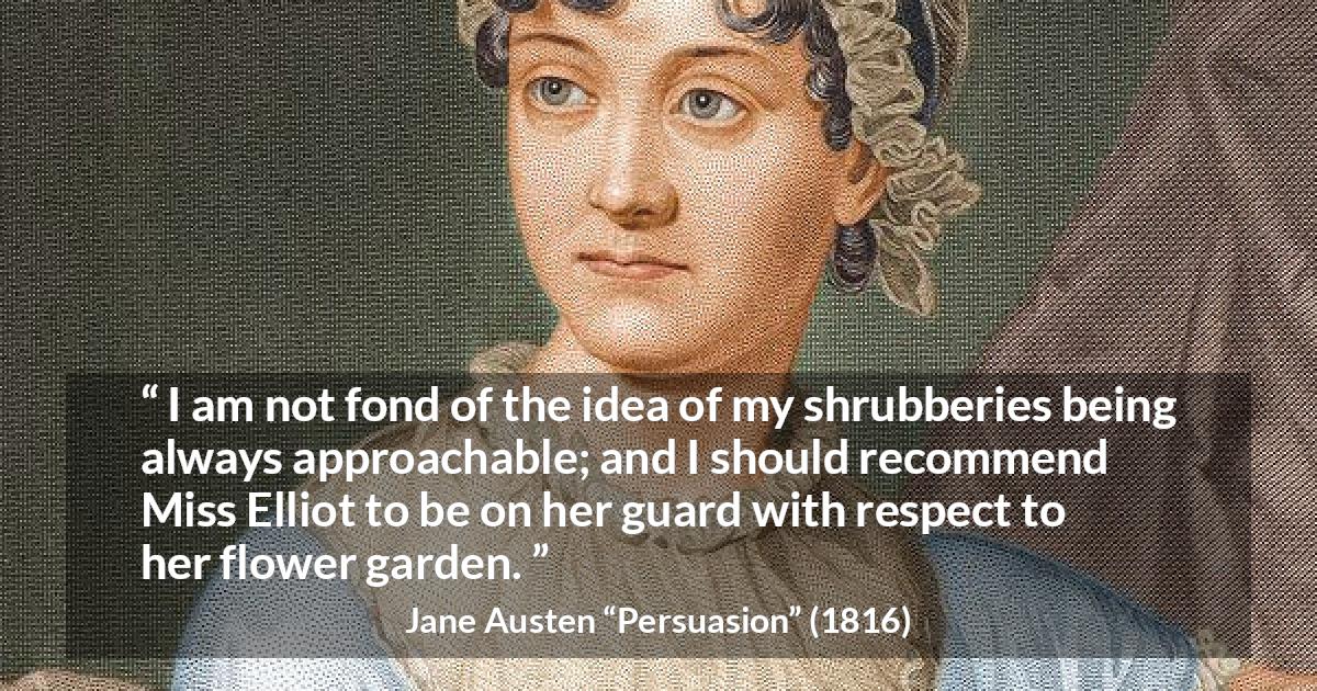 Jane Austen quote about garden from Persuasion - I am not fond of the idea of my shrubberies being always approachable; and I should recommend Miss Elliot to be on her guard with respect to her flower garden.