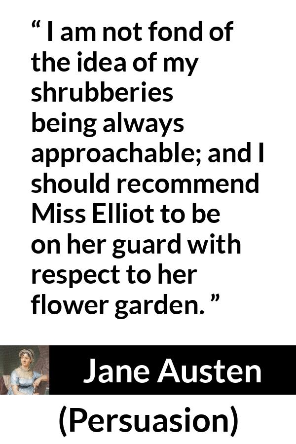 Jane Austen quote about garden from Persuasion - I am not fond of the idea of my shrubberies being always approachable; and I should recommend Miss Elliot to be on her guard with respect to her flower garden.