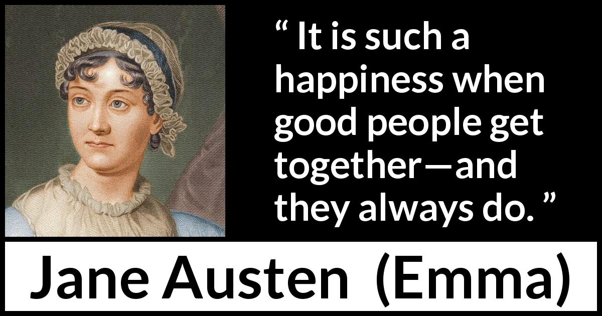 Jane Austen quote about happiness from Emma - It is such a happiness when good people get together—and they always do.