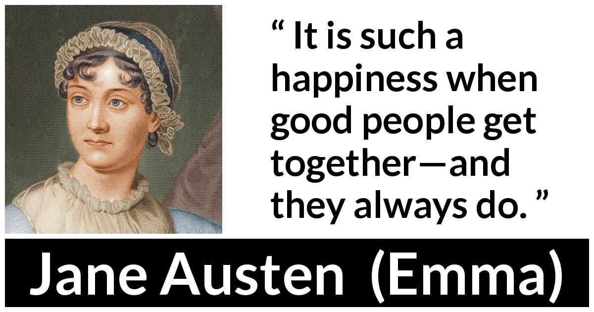 Jane Austen quote about happiness from Emma - It is such a happiness when good people get together—and they always do.